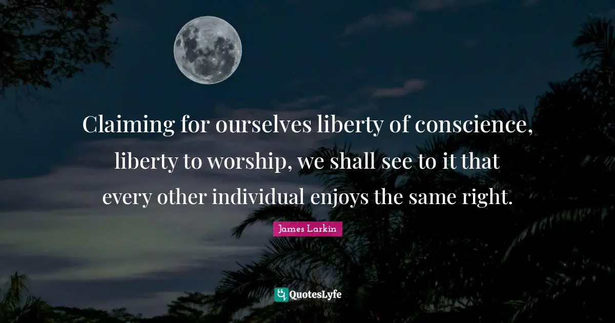 Claiming for ourselves liberty of conscience, liberty to worship, we shall see to it that every other individual enjoys the same right.