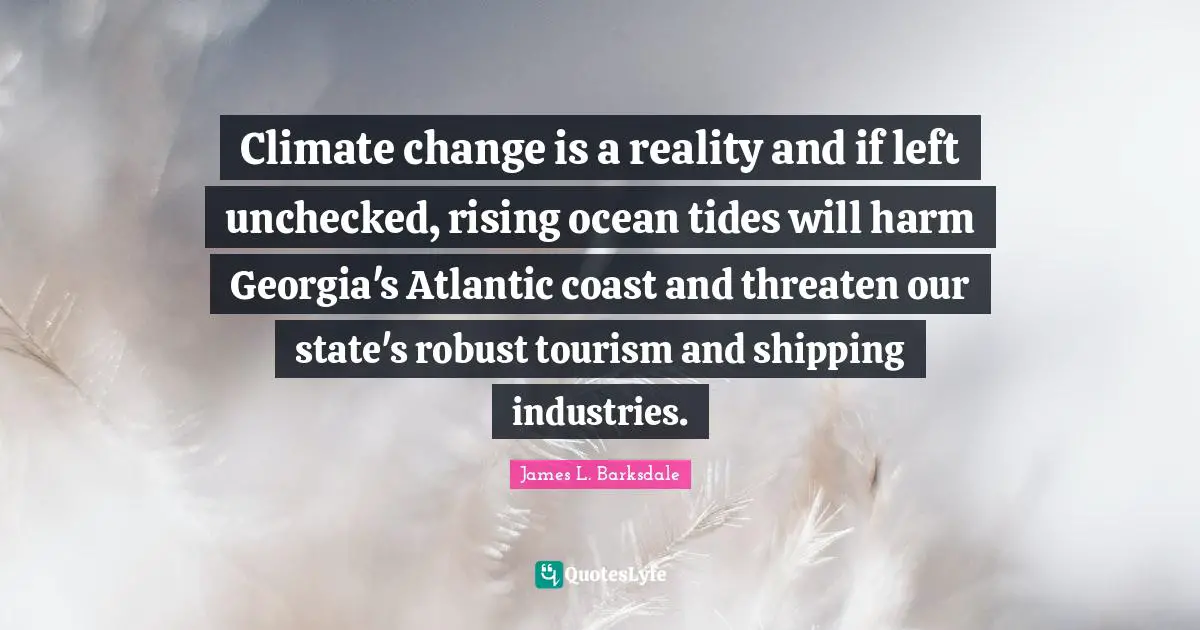 James L. Barksdale Quotes: "Climate change is a reality and if left unchecked, rising ocean tides will harm Georgia's Atlantic coast and threaten our state's robust tourism and shipping industries."