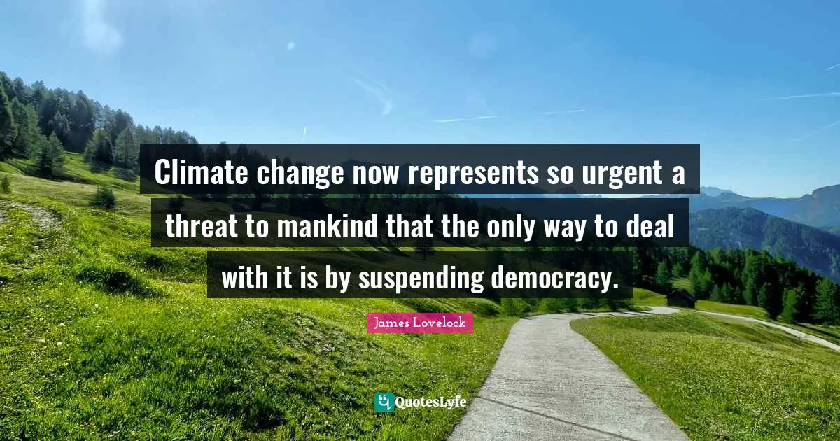 James Lovelock Quotes: "Climate change now represents so urgent a threat to mankind that the only way to deal with it is by suspending democracy."
