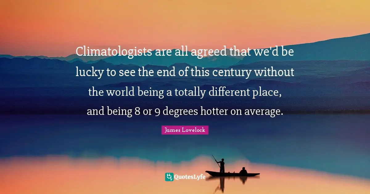 James Lovelock Quotes: "Climatologists are all agreed that we'd be lucky to see the end of this century without the world being a totally different place, and being 8 or 9 degrees hotter on average."