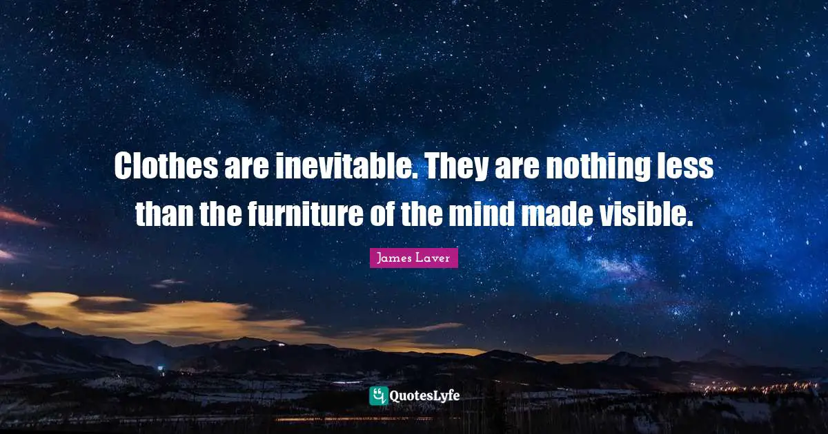 Clothes are inevitable. They are nothing less than the furniture of the mind made visible.