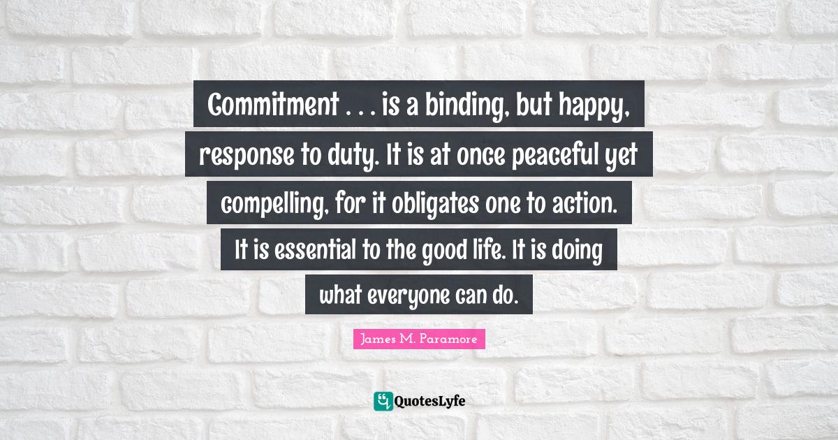 Commitment . . . is a binding, but happy, response to duty. It is at o... Quote by James M