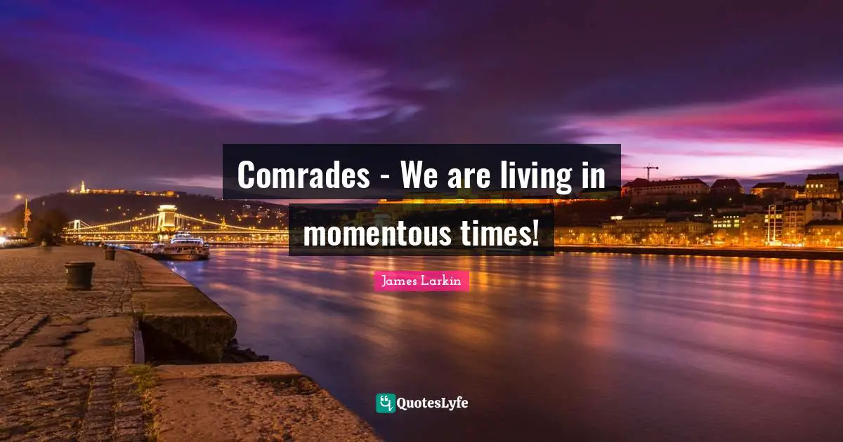 Comrades - We are living in momentous times!