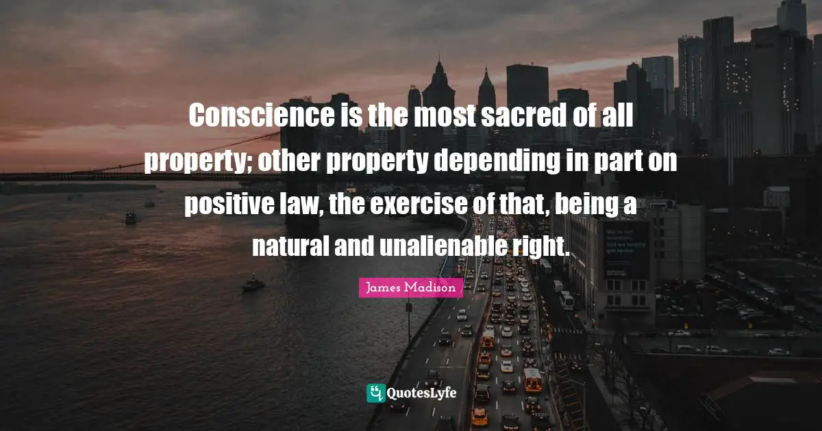 Conscience is the most sacred of all property; other property depending in part on positive law, the exercise of that, being a natural and unalienable right.
