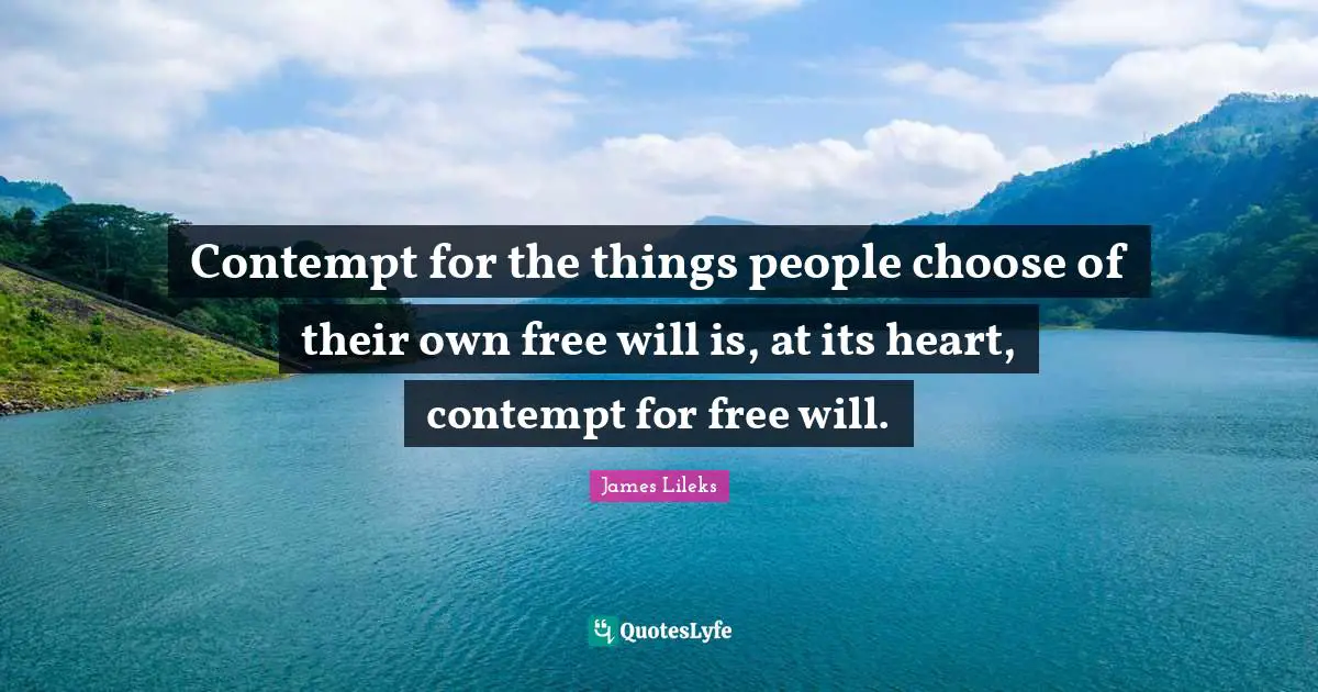 Contempt for the things people choose of their own free will is, at its heart, contempt for free will.