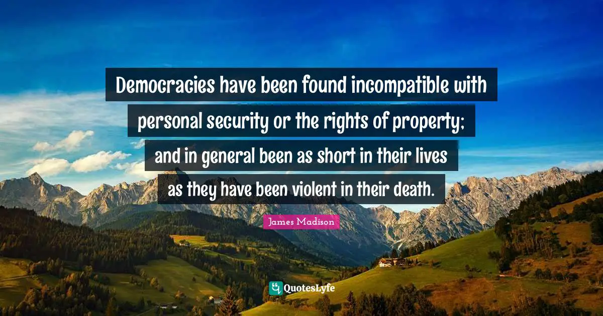 Democracies have been found incompatible with personal security or the rights of property; and in general been as short in their lives as they have been violent in their death.