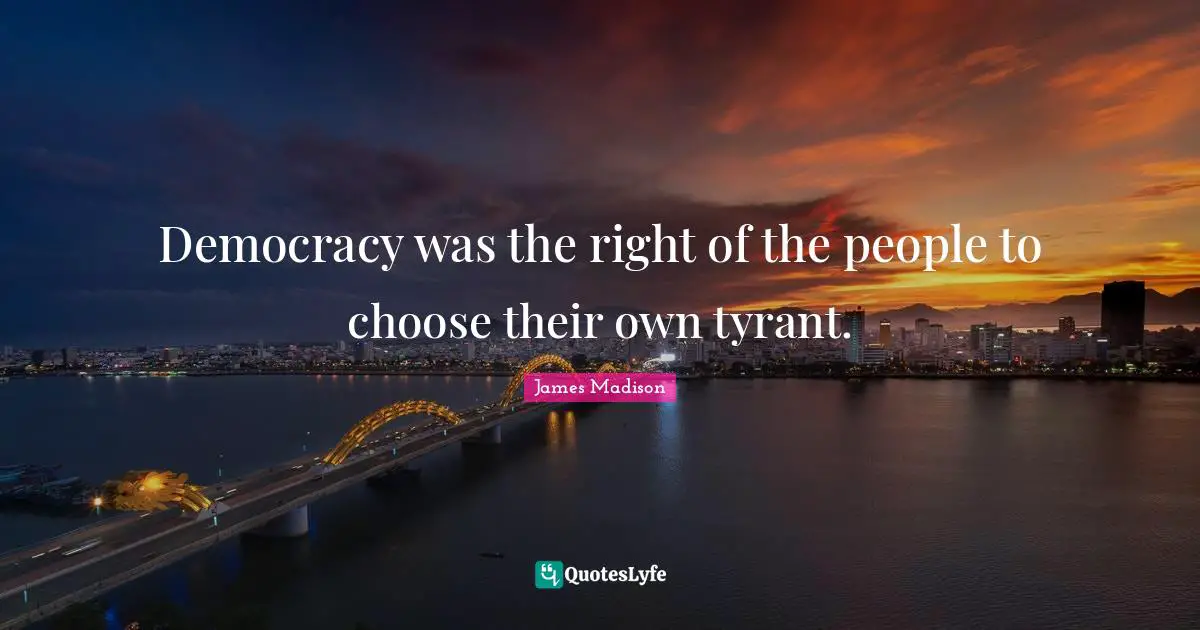 Democracy was the right of the people to choose their own tyrant.