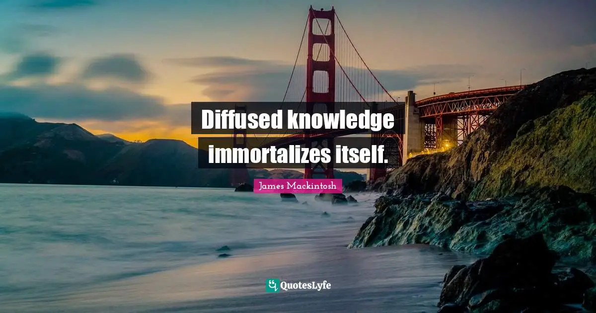Diffused knowledge immortalizes itself.