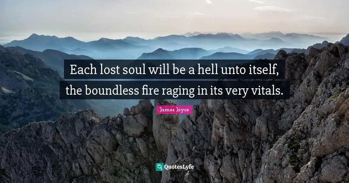 Each lost soul will be a hell unto itself, the boundless fire raging in its very vitals.