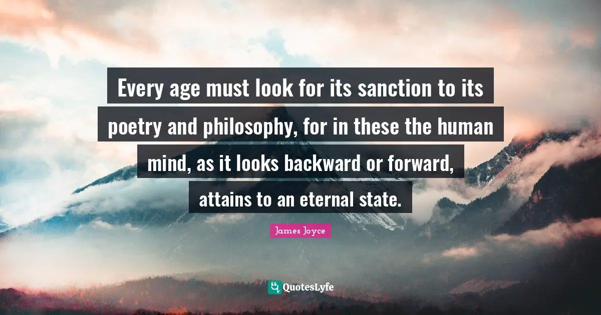 Every age must look for its sanction to its poetry and philosophy, for in these the human mind, as it looks backward or forward, attains to an eternal state.