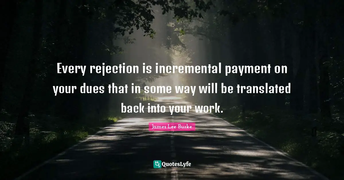 Every rejection is incremental payment on your dues that in some way will be translated back into your work.