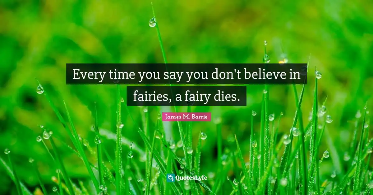 Every time you say you don't believe in fairies, a fairy dies.