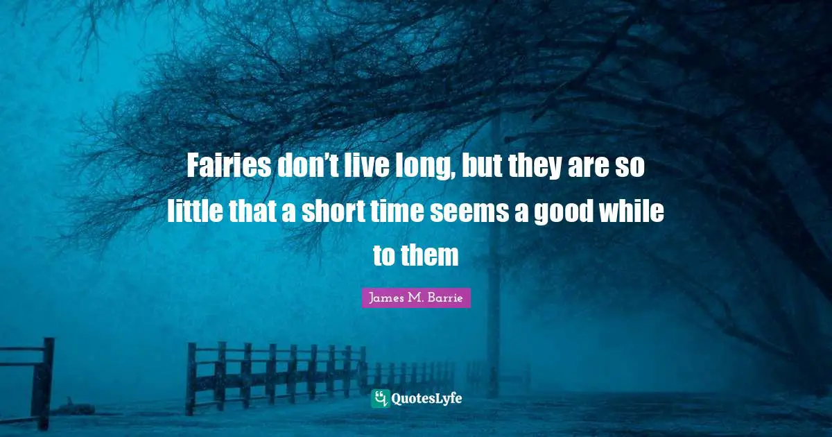 Fairies don’t live long, but they are so little that a short time seems a good while to them