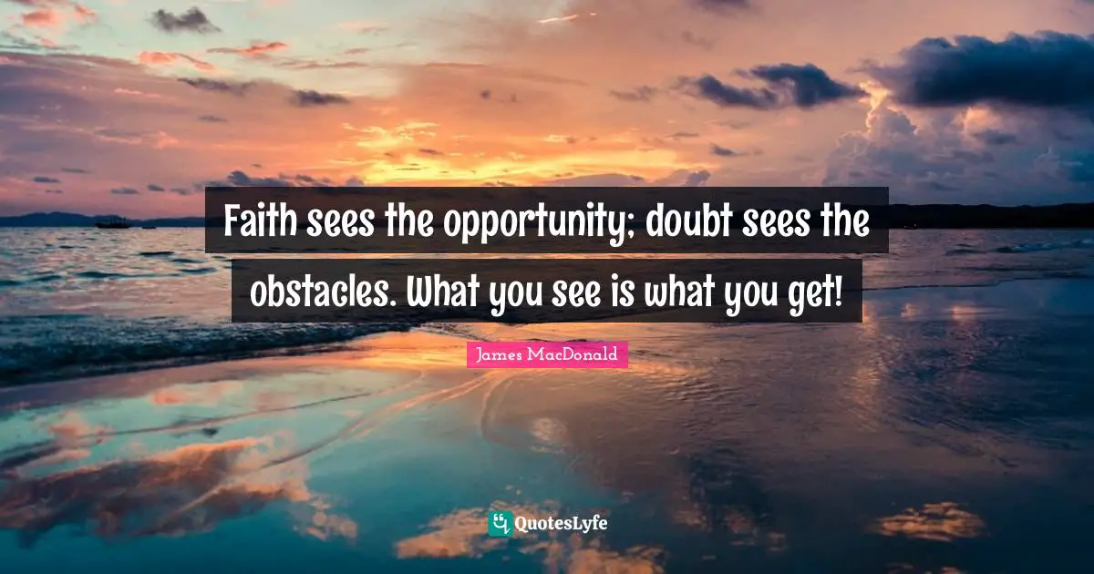 James MacDonald Quotes: "Faith sees the opportunity; doubt sees the obstacles. What you see is what you get!"