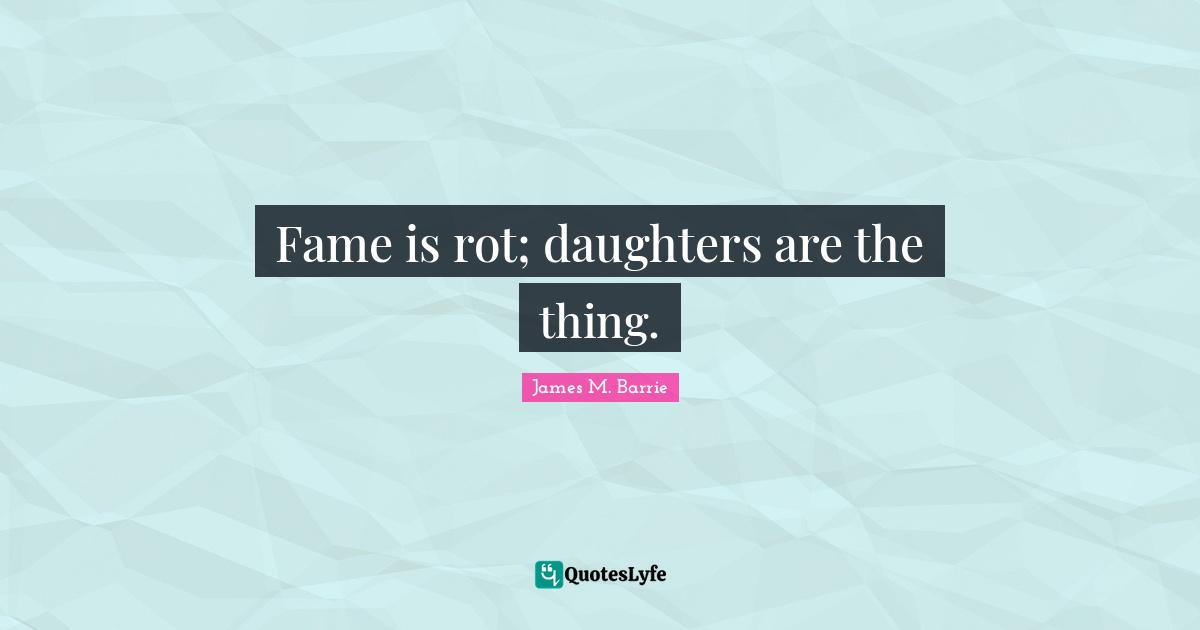 Fame is rot; daughters are the thing.
