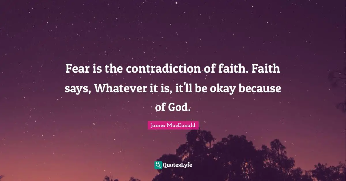 James MacDonald Quotes: "Fear is the contradiction of faith. Faith says, Whatever it is, it'll be okay because of God."