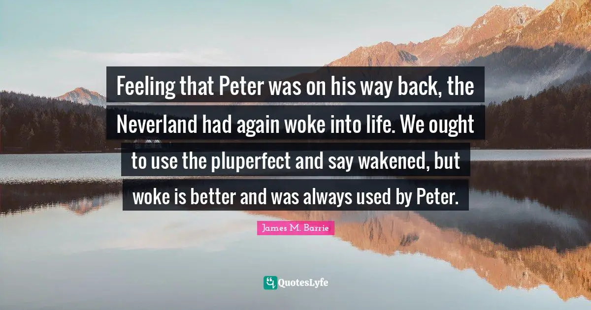 Feeling that Peter was on his way back, the Neverland had again woke into life. We ought to use the pluperfect and say wakened, but woke is better and was always used by Peter.