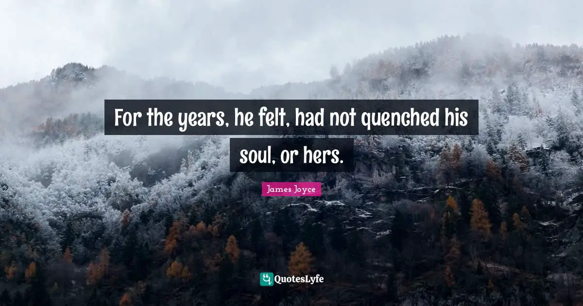 For the years, he felt, had not quenched his soul, or hers.