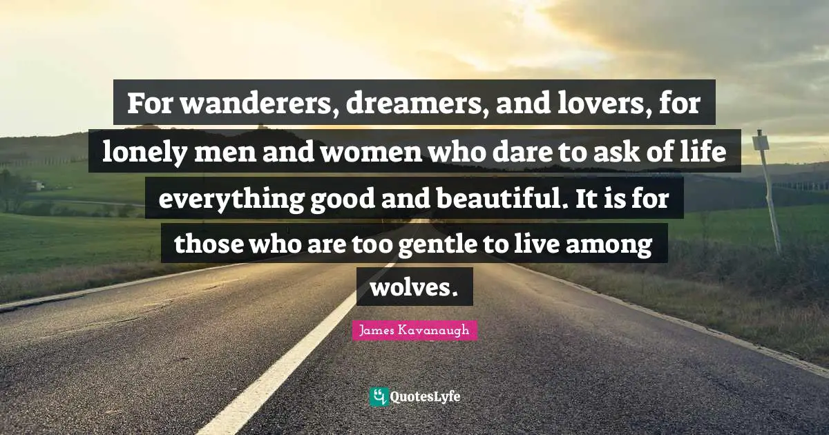 James Kavanaugh Quotes: "For wanderers, dreamers, and lovers, for lonely men and women who dare to ask of life everything good and beautiful. It is for those who are too gentle to live among wolves."