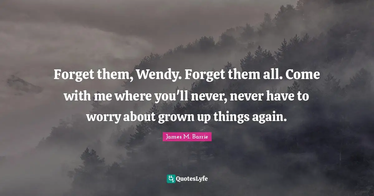 Forget them, Wendy. Forget them all. Come with me where you'll never, never have to worry about grown up things again.