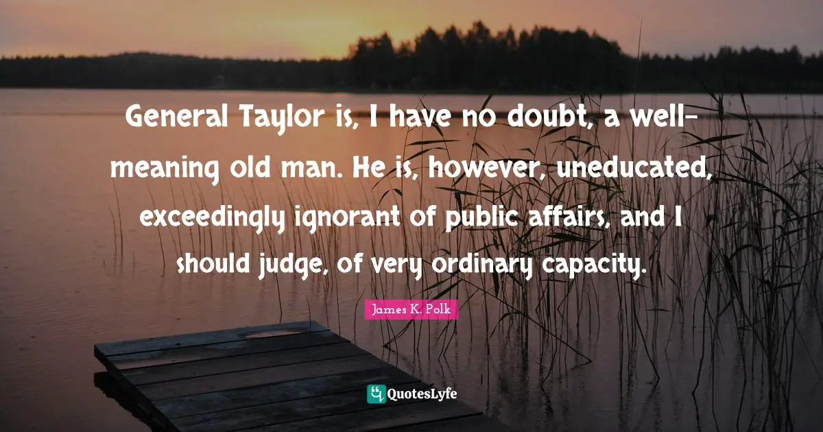General Taylor is, I have no doubt, a well-meaning old man. He is, however, uneducated, exceedingly ignorant of public affairs, and I should judge, of very ordinary capacity.
