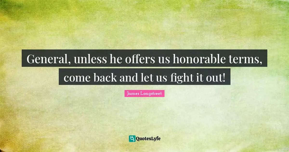 General, unless he offers us honorable terms, come back and let us fight it out!