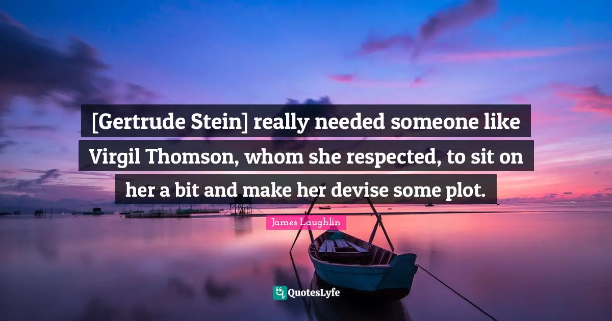 [Gertrude Stein] really needed someone like Virgil Thomson, whom she respected, to sit on her a bit and make her devise some plot.