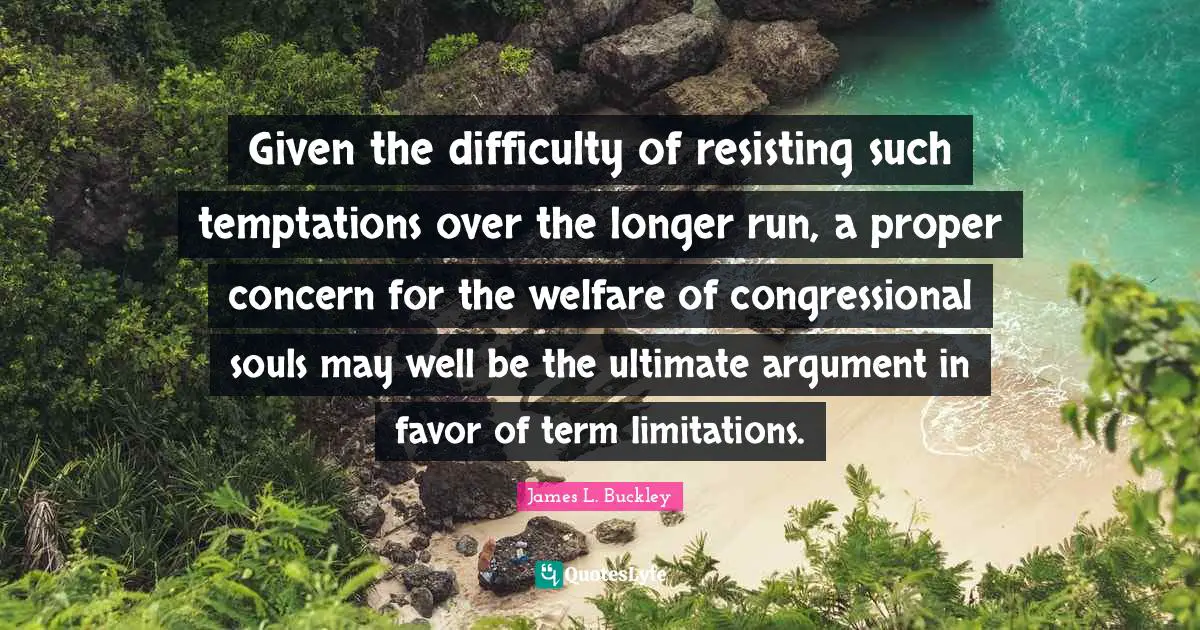 Given the difficulty of resisting such temptations over the longer run, a proper concern for the welfare of congressional souls may well be the ultimate argument in favor of term limitations.