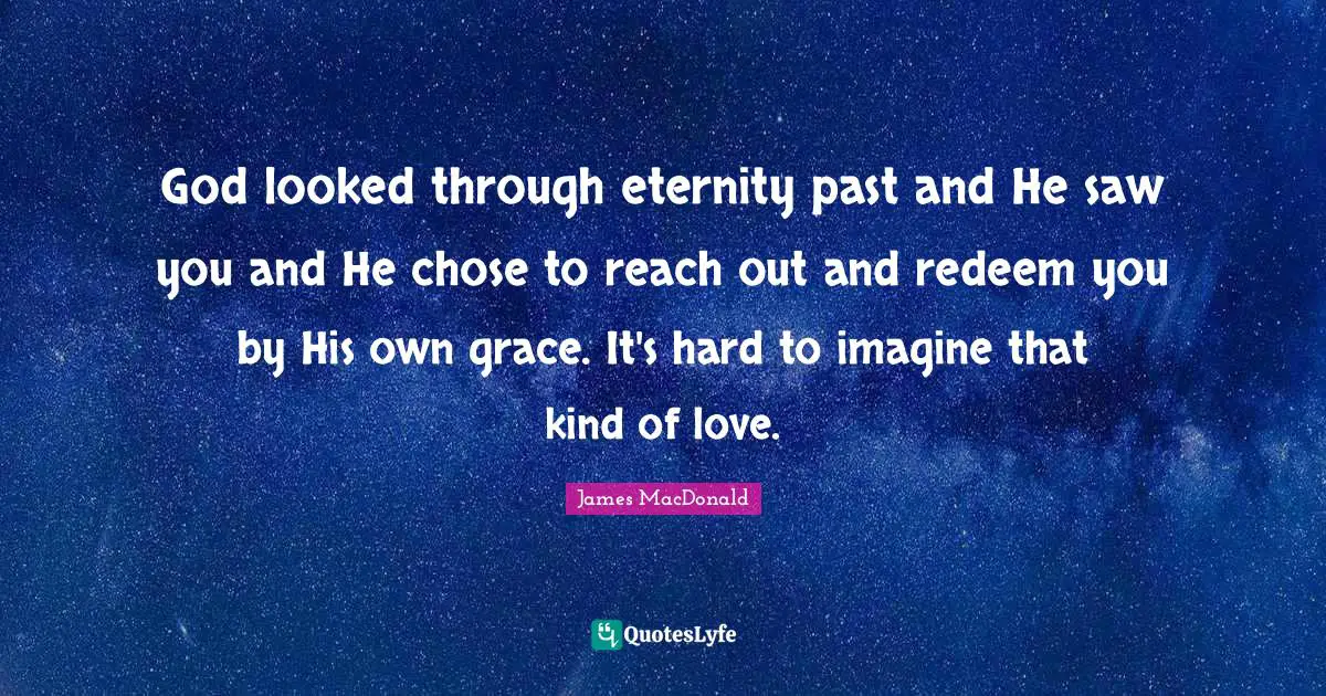James MacDonald Quotes: "God looked through eternity past and He saw you and He chose to reach out and redeem you by His own grace. It's hard to imagine that kind of love."