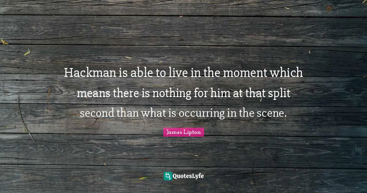 James Lipton Quotes: "Hackman is able to live in the moment which means there is nothing for him at that split second than what is occurring in the scene."