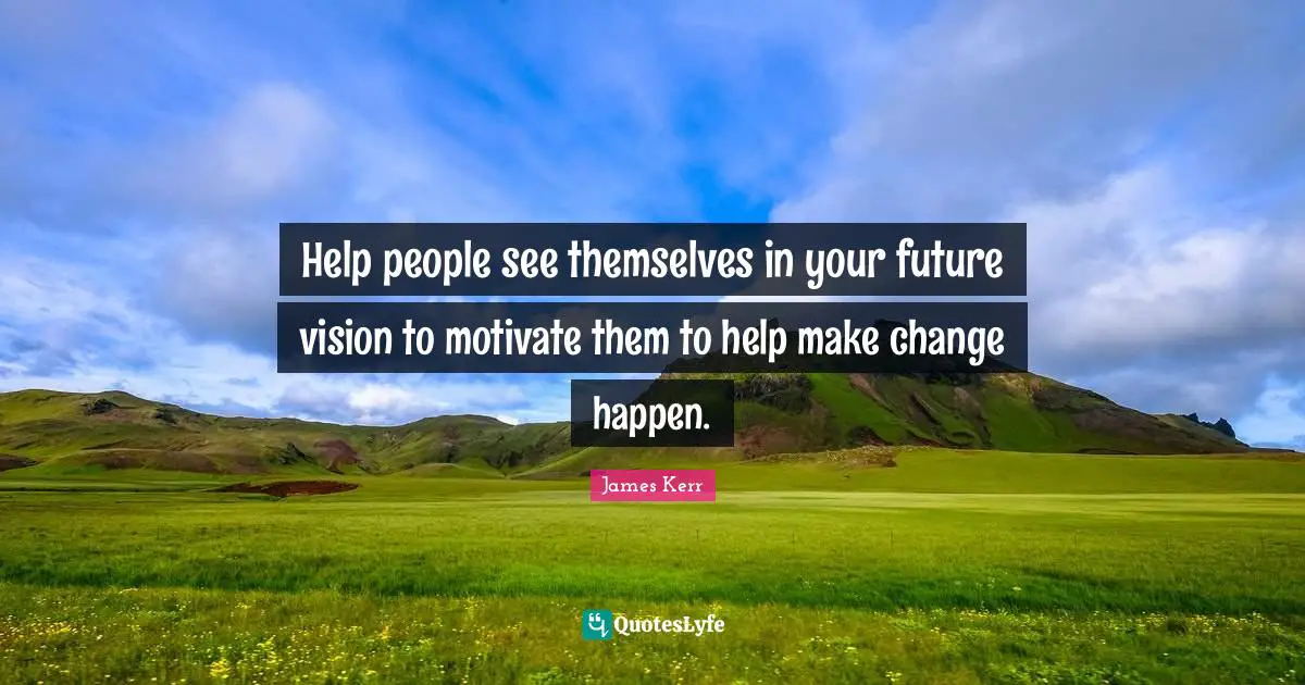 James Kerr Quotes: "Help people see themselves in your future vision to motivate them to help make change happen."