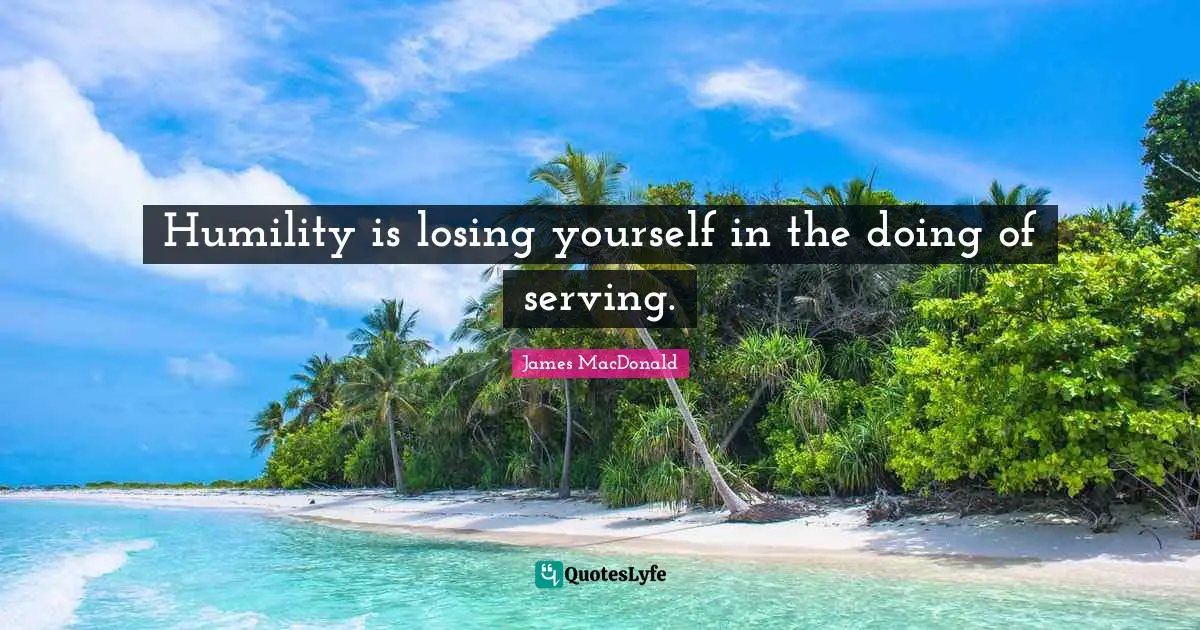 James MacDonald Quotes: "Humility is losing yourself in the doing of serving."