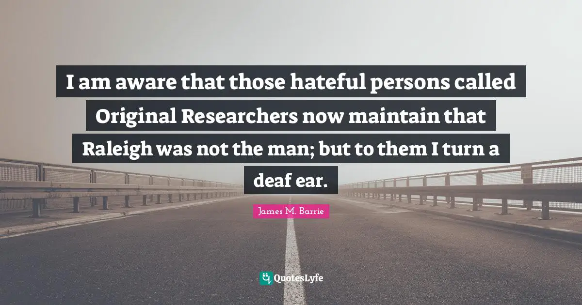 I am aware that those hateful persons called Original Researchers now maintain that Raleigh was not the man; but to them I turn a deaf ear.