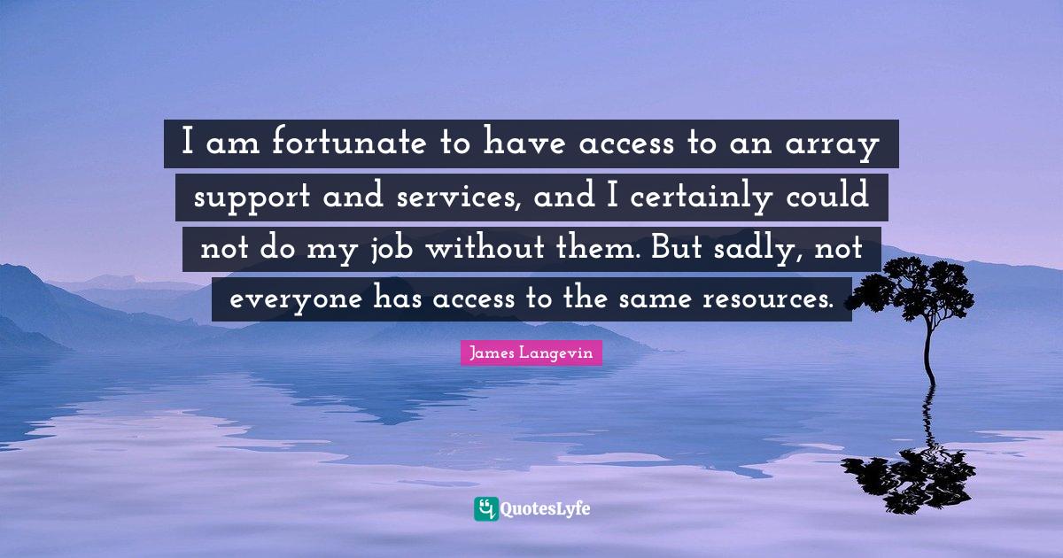 I am fortunate to have access to an array support and services, and I