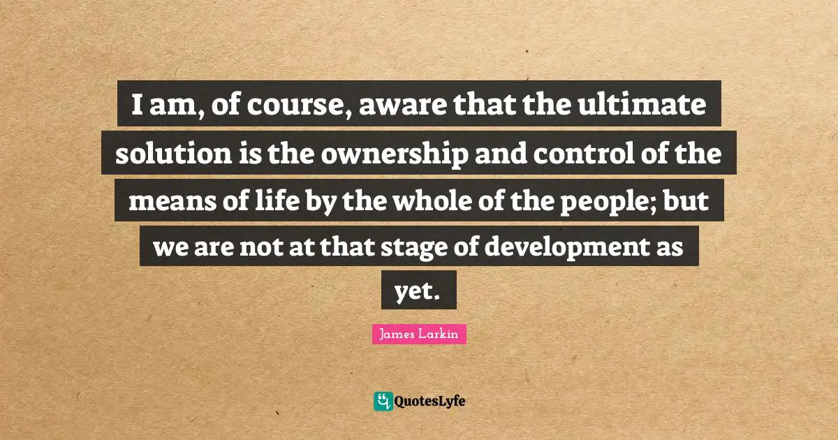 I am, of course, aware that the ultimate solution is the ownership and control of the means of life by the whole of the people; but we are not at that stage of development as yet.