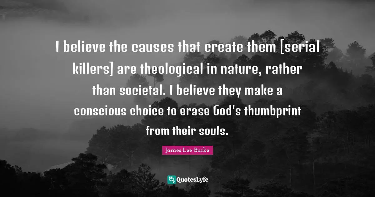 I believe the causes that create them [serial killers] are theological in nature, rather than societal. I believe they make a conscious choice to erase God's thumbprint from their souls.