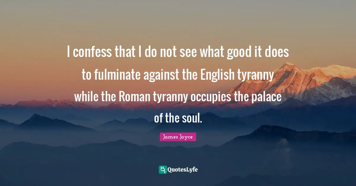 I confess that I do not see what good it does to fulminate against the English tyranny while the Roman tyranny occupies the palace of the soul.