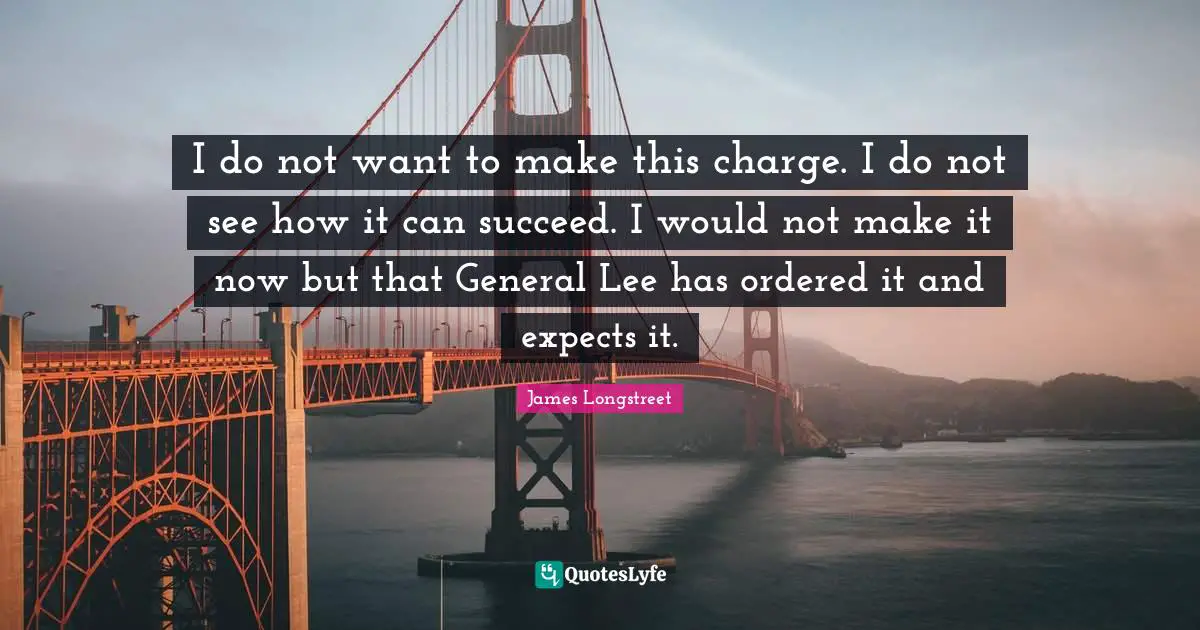 I do not want to make this charge. I do not see how it can succeed. I would not make it now but that General Lee has ordered it and expects it.