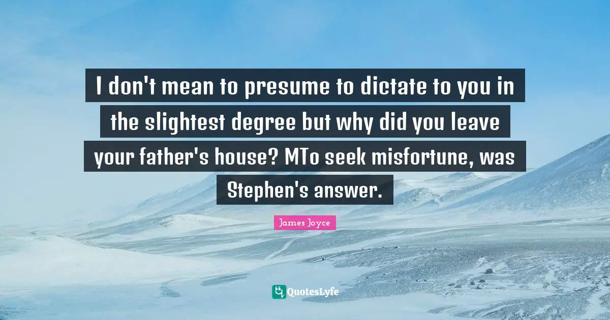 I don't mean to presume to dictate to you in the slightest degree but why did you leave your father's house? MTo seek misfortune, was Stephen's answer.