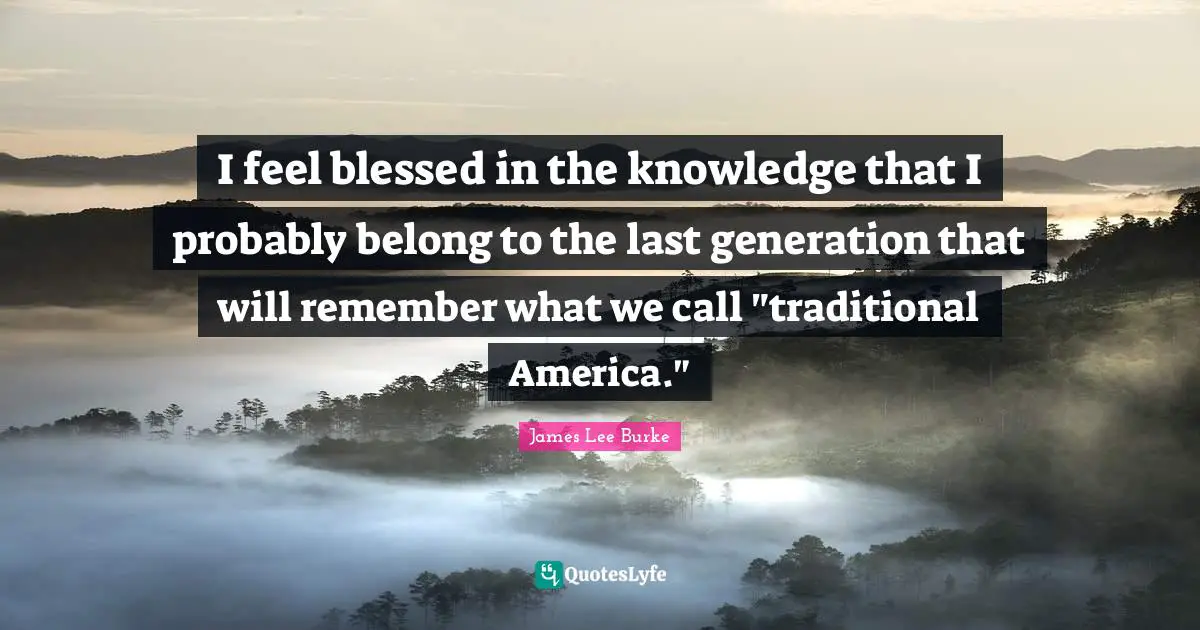 I feel blessed in the knowledge that I probably belong to the last generation that will remember what we call "traditional America."