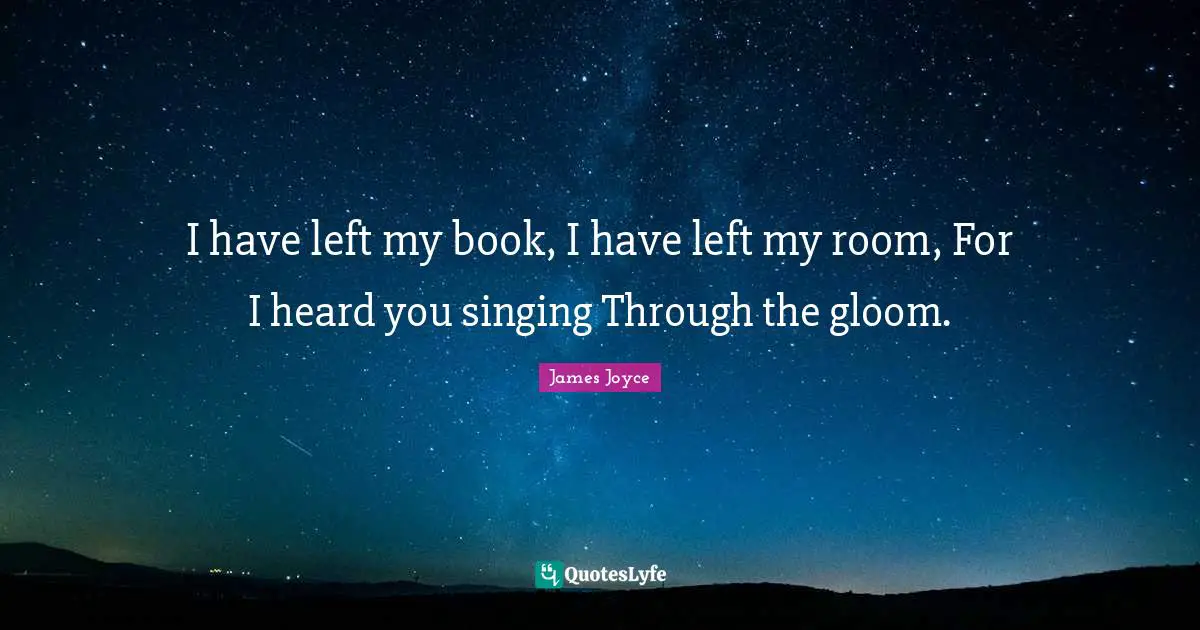 I have left my book, I have left my room, For I heard you singing Through the gloom.
