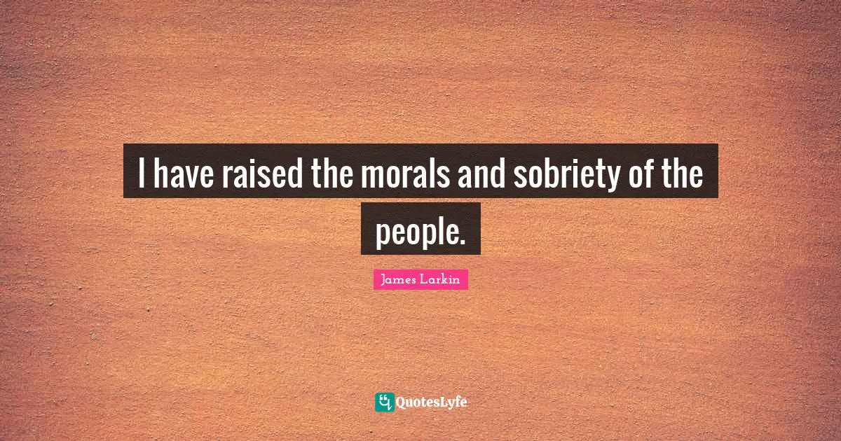 LA Larkin Quotes: "I have raised the morals and sobriety of the people."