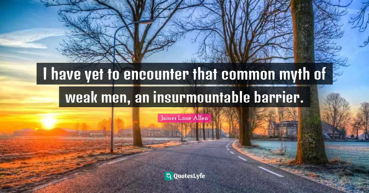 I have yet to encounter that common myth of weak men, an insurmountable barrier.