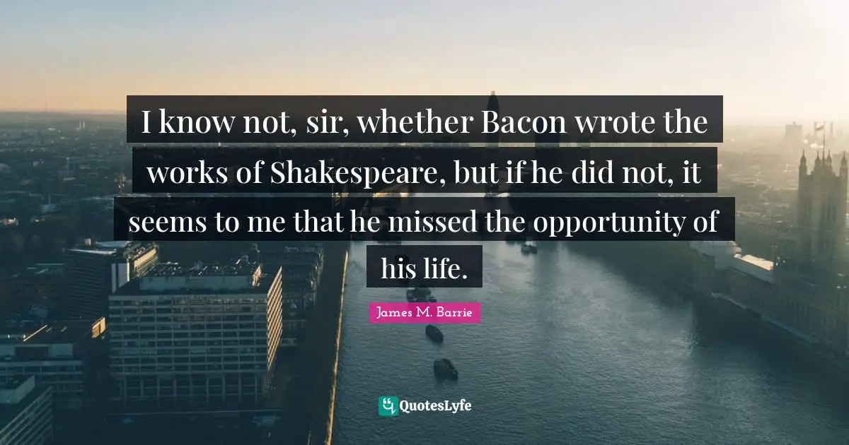 Opportunity Life Quotes: "I know not, sir, whether Bacon wrote the works of Shakespeare, but if he did not, it seems to me that he missed the opportunity of his life."