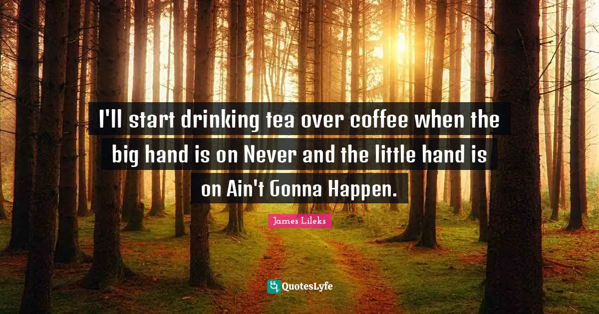 I'll start drinking tea over coffee when the big hand is on Never and the little hand is on Ain't Gonna Happen.