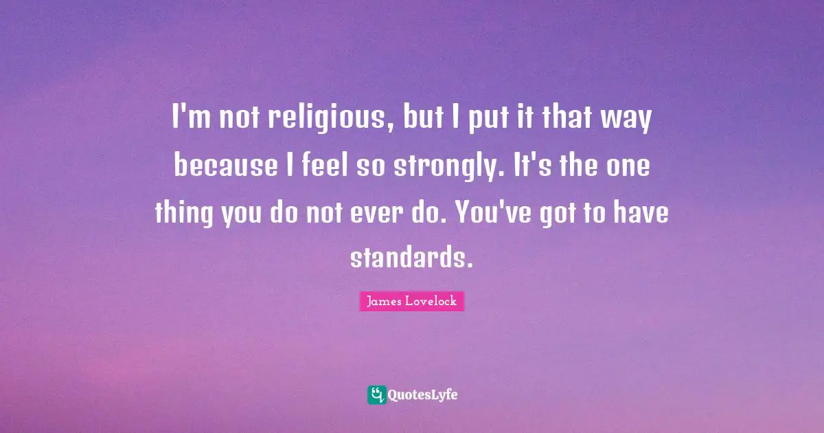 I'm not religious, but I put it that way because I feel so strongly. It's the one thing you do not ever do. You've got to have standards.