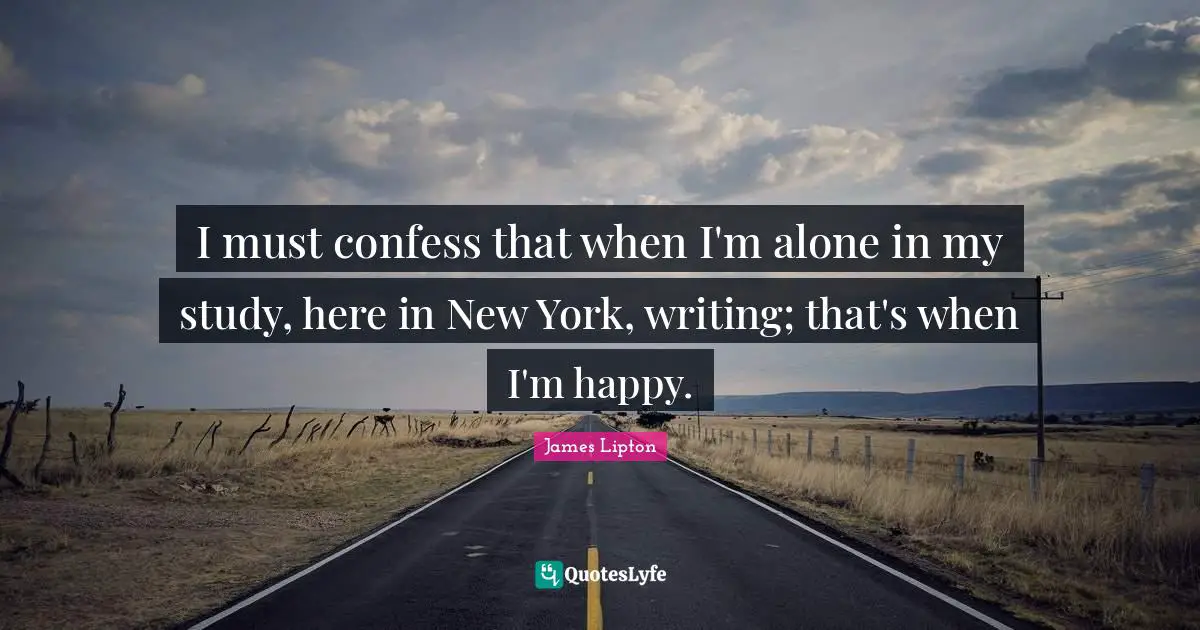 James Lipton Quotes: "I must confess that when I'm alone in my study, here in New York, writing; that's when I'm happy."