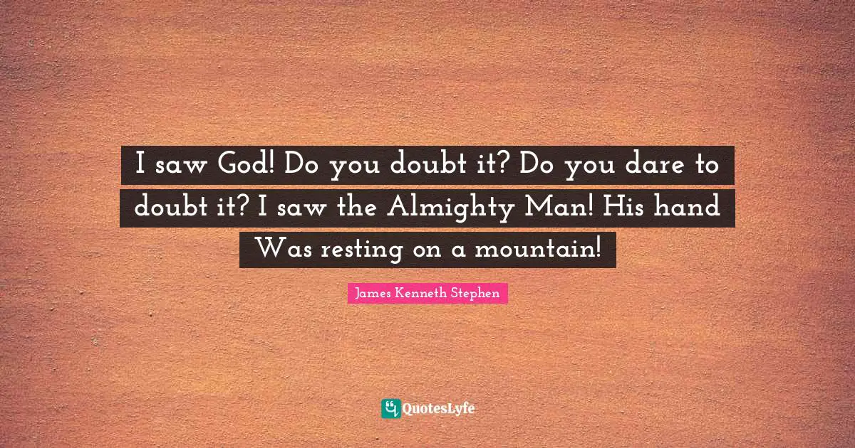 I saw God! Do you doubt it? Do you dare to doubt it? I saw the Almighty Man! His hand Was resting on a mountain!
