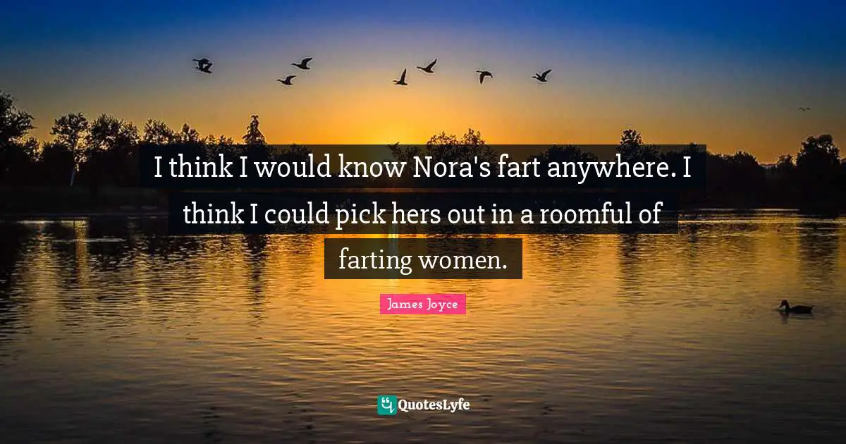 I think I would know Nora's fart anywhere. I think I could pick hers out in a roomful of farting women.