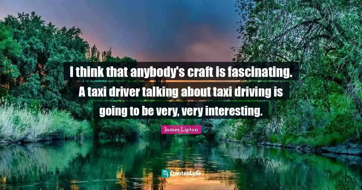 James Lipton Quotes: "I think that anybody's craft is fascinating. A taxi driver talking about taxi driving is going to be very, very interesting."